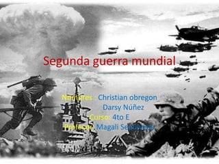Segunda guerra mundial Nombres : Christian obregon Darsy Núñez  Curso: 4to E  Profesor: Magali Sepúlveda 