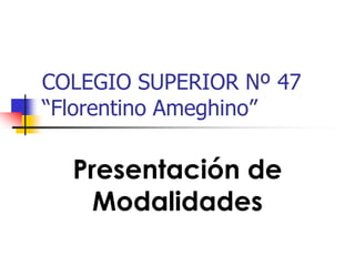 COLEGIO SUPERIOR Nº 47
“Florentino Ameghino”

Presentación de
Modalidades

 