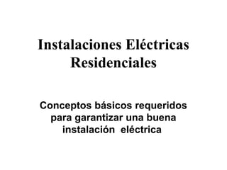 Instalaciones Eléctricas
     Residenciales

Conceptos básicos requeridos
  para garantizar una buena
    instalación eléctrica
 