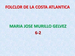 FOLCLOR DE LA COSTA ATLANTICA



 MARIA JOSE MURILLO GELVEZ
            6-2
 