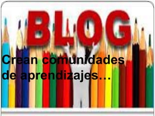 Crean comunidades
de aprendizajes…
 
