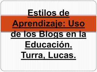 Estilos de
Aprendizaje: Uso
de los Blogs en la
Educación.
Turra, Lucas.
 