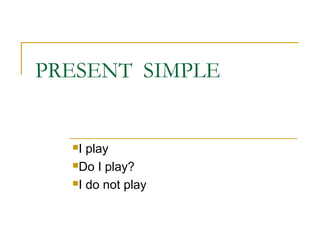 PRESENT SIMPLE 
I play 
Do I play? 
I do not play 
 