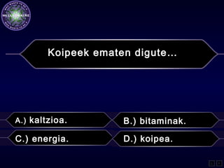 Koipeek ematen digute…
A.) kaltzioa. B.) bitaminak.
C.) energia. D.) koipea.
L F
 