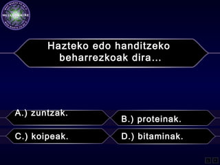 Hazteko edo handitzeko
beharrezkoak dira…
A.) zuntzak.
B.) proteinak.
C.) koipeak. D.) bitaminak.
L F
 