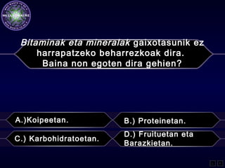 Bitaminak eta mineralak gaixotasunik ez
harrapatzeko beharrezkoak dira.
Baina non egoten dira gehien?
A.)Koipeetan. B.) Proteinetan.
C.) Karbohidratoetan.
D.) Fruituetan eta
Barazkietan.
L F
 
