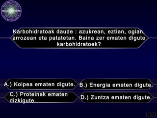 Karbohidratoak daude : azukrean, eztian, ogian,
arrozean eta patatetan. Baina zer ematen digute
karbohidratoek?
A.) Koipea ematen digute. B.) Energia ematen digute.
C.) Proteinak ematen
dizkigute.
D.) Zuntza ematen digute.
L F
 