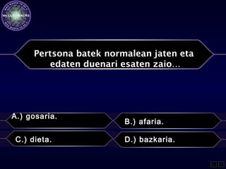 Pertsona batek normalean jaten eta
edaten duenari esaten zaio…
A.) gosaria.
B.) afaria.
C.) dieta. D.) bazkaria.
L F
 