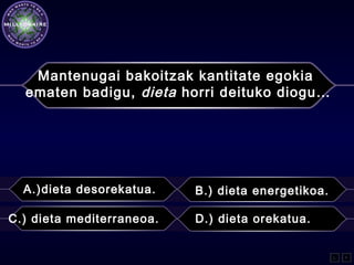 Mantenugai bakoitzak kantitate egokia
ematen badigu, dieta horri deituko diogu…
A.)dieta desorekatua. B.) dieta energetikoa.
C.) dieta mediterraneoa. D.) dieta orekatua.
L F
 