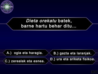 Dieta orekatu batek,
barne hartu behar ditu…
A.) ogia eta haragia. B.) gazta eta laranjak.
C.) zerealak eta esnea.
D.) ura eta ariketa fisikoa.
L F
 