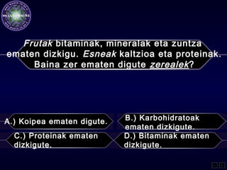 Frutak bitaminak, mineralak eta zuntza
ematen dizkigu. Esneak kaltzioa eta proteinak.
Baina zer ematen digute zerealek?
A.) Koipea ematen digute. B.) Karbohidratoak
ematen dizkigute.
C.) Proteinak ematen
dizkigute.
D.) Bitaminak ematen
dizkigute.
L F
 