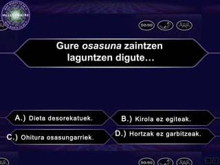 Gure osasuna zaintzen
laguntzen digute…
A.) Dieta desorekatuek. B.) Kirola ez egiteak.
C.) Ohitura osasungarriek.
D.) Hortzak ez garbitzeak.
L F
 