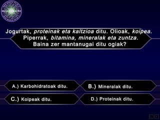 Jogurtak, proteinak eta kaltzioa ditu. Olioak, koipea.
Piperrak, bitamina, mineralak eta zuntza.
Baina zer mantanugai ditu ogiak?
A.) Karbohidratoak ditu. B.) Mineralak ditu.
C.) Koipeak ditu. D.) Proteinak ditu.
L F
 