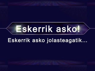 Eskerrik asko!
Eskerrik asko jolasteagatik…
 