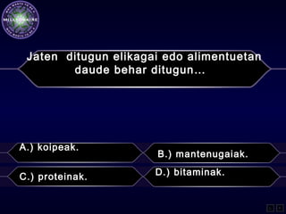 A.) koipeak.
B.) mantenugaiak.
C.) proteinak. D.) bitaminak.
L F
Jaten ditugun elikagai edo alimentuetan
daude behar ditugun…
 