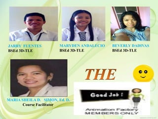 JARRY FUENTES
BSEd 3D-TLE
MARIA SHEILA D. SIMON, Ed. D.
Course Facilitator
MARYDEN ANDALECIO
BSEd 3D-TLE
BEVERLY DADIVAS
BSEd 3D-TLE
 