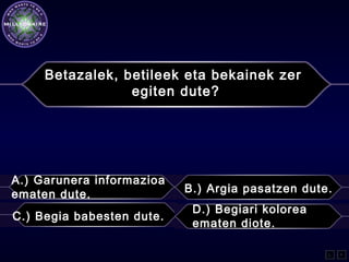 Betazalek, betileek eta bekainek zer
egiten dute?
A.) Garunera informazioa
ematen dute. B.) Argia pasatzen dute.
C.) Begia babesten dute.
D.) Begiari kolorea
ematen diote.
L F
 