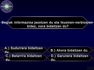 Begiak informazioa jasotzen du eta ikusmen-nerbioaren
bidez, nora bidaltzen du?
A.) Sudurrera bidaltzen
du. B.) Ahora bidaltzen du.
C.) Belarrira bidaltzen
du.
D.) Garunera bidaltzen
du.
L F
 