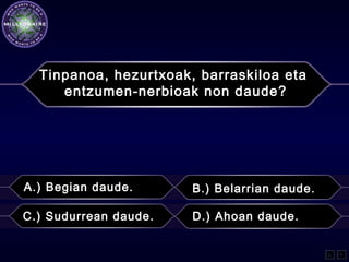 Tinpanoa, hezurtxoak, barraskiloa eta
entzumen-nerbioak non daude?
A.) Begian daude. B.) Belarrian daude.
C.) Sudurrean daude. D.) Ahoan daude.
L F
 