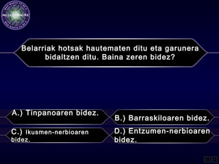 Belarriak hotsak hautematen ditu eta garunera
bidaltzen ditu. Baina zeren bidez?
A.) Tinpanoaren bidez.
B.) Barraskiloaren bidez.
C.) Ikusmen-nerbioaren
bidez.
D.) Entzumen-nerbioaren
bidez.
L F
 