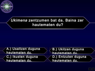 Ukimena zentzumen bat da. Baina zer
hautematen du?
A.) Usaitzen duguna
hautematen du.
B.) Ukitzen duguna
hautematen du.
C.) Ikusten duguna
hautematen du.
D.) Entzuten duguna
hautematen du.
L F
 
