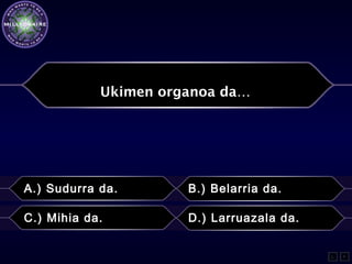 Ukimen organoa da…
A.) Sudurra da. B.) Belarria da.
C.) Mihia da. D.) Larruazala da.
L F
 