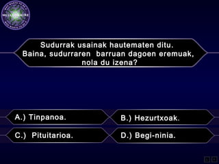 Sudurrak usainak hautematen ditu.
Baina, sudurraren barruan dagoen eremuak,
nola du izena?
A.) Tinpanoa. B.) Hezurtxoak.
C.) Pituitarioa. D.) Begi-ninia.
L F
 