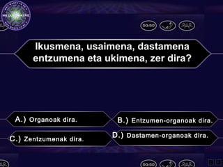 Ikusmena, usaimena, dastamena
entzumena eta ukimena, zer dira?
A.) Organoak dira. B.) Entzumen-organoak dira.
C.) Zentzumenak dira.
D.) Dastamen-organoak dira.
L F
 