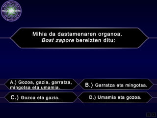 Mihia da dastamenaren organoa.
Bost zapore bereizten ditu:
A.) Gozoa, gazia, garratza,
mingotsa eta umamia.
B.) Garratza eta mingotsa.
C.) Gozoa eta gazia. D.) Umamia eta gozoa.
L F
 
