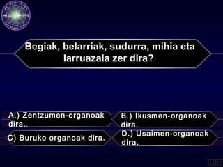 Begiak, belarriak, sudurra, mihia eta
larruazala zer dira?
A.) Zentzumen-organoak
dira..
B.) Ikusmen-organoak
dira.
C) Buruko organoak dira.
D.) Usaimen-organoak
dira.
L F
 