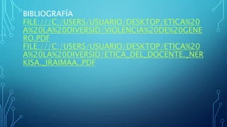 BIBLIOGRAFÍA
FILE:///C:/USERS/USUARIO/DESKTOP/ETICA%20
A%20LA%20DIVERSID/VIOLENCIA%20DE%20GENE
RO.PDF
FILE:///C:/USERS/USUARIO/DESKTOP/ETICA%20
A%20LA%20DIVERSID/ETICA_DEL_DOCENTE._NER
KISA._IRAIMAA..PDF
 