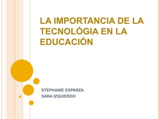 LA IMPORTANCIA DE LA
TECNOLÓGIA EN LA
EDUCACIÓN




STEPHANIE ESPARZA
SARA IZQUIERDO
 