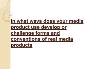  In what ways does your media product use develop or challenge forms and conventions of real media products 