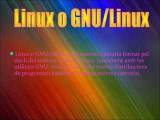 Linux o GNU/Linux, és el sistema operatiu format pel
 nucli del sistema o kernel Linux, juntament amb les
 utilitats GNU. Avui en dia, hi ha moltes distribucions
 de programari basades en aquest sistema operatiu.
 