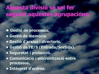 Aquesta divisió se sol fer seguint aquestes agrupacions: <ul><li>•  Gestió de processos. </li></ul><ul><li>•  Gestió de me...