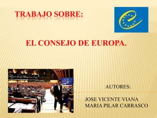 TRABAJO SOBRE:


  EL CONSEJO DE EUROPA.




                       AUTORES:

                 JOSE VICENTE VIANA
                 MARIA PILAR CARRASCO
 