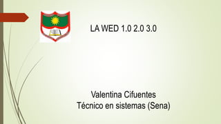 LA WED 1.0 2.0 3.0
Valentina Cifuentes
Técnico en sistemas (Sena)
 