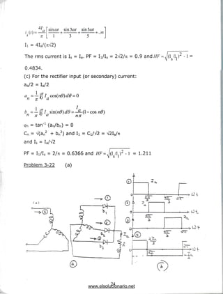 / (0 =
47
a
n
sin cot
1
+ • - + • ..QO
Ii = 4Ia/(7lV2)
The rms current is Is = Ia. PF= Ii/Is = 2V2/7T = 0.9 and//F =
0.4834.
(c) For the rectifier input (or secondary) current:
a0/2 = W2
^2 , _
a =—
n n v a
6B.I
<pn = tan"1 (an/bn) = 0
Cn = V(an2 + bn2) andI
i = d/V2 = V2Ia/7r
and Is = Ia/V2
PF = i^ = 2/7t = 0.6366and
Problem 3-22 (a)
I /U2 -i = 1.211
s i
0 • tx
W~ ^T
24
www.elsolucionario.net
 