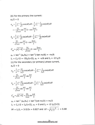 (b) Forthe primary line current:
a0/2 = 0
a =-
2Ia . nn .. Inn.
-3— sin -(1 - cos -)
i— JL1L  WV/kJ
V3«;r 6 3
2/fl nn .. Inn.
,-- COS (1 - COS )
^ 6 3
3
<pn = tan"1 (an/bn) = tan'^-tan n7t/6) = -nu/S
I
i = Ci/V2 = V3Ia/(7tV2), cpi = -7T/6 andIs = V2 Ia/3
(c) For the secondary (or primary) phase current,
a0/2 = 0
a =-
n n
27 nn .
a -cos— sin
" 3V3
27 , nn ^ nn
" -sin sm-
x-, r^ TT
C =Ja:+b:=
« V
27 . nn
—sin
3
9n = tan"1 (an/bn) = tan'^cot nu/2) = n;r/2
Ii = Ci/V2 = Ia/(7tV2)7 91 = 0 and Is = V2 Ia/(3V3)
PF = li/Is = 3V3/2n = 0.827 and HF = KI/I,)2 -1 = 0.
 1
68
26
www.elsolucionario.net
 