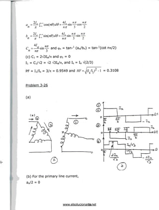 27. f,,6 , ~ ,n 41 . nn nn
a -—-[ cos(nu)d0 = —-sin — cos—
n 7i J"« v ' nn 3 2
27. -»,6 . x m JQ 47 . nn . nn
b =—-f sm(n0}d0 = —-sm— sin—
n n U n* 3 2
C =—^sin— and <pn = tan-1 (an/bn) = tan-^cot nTt/2)
n nn 3
(c) Ci = 2V3Ia/7i and 91 = 0
7i, and Is = Ia V(2/3)
PF = li/ls = 3/rc = 0.9549 and HF = fa/IJ2 -1 = 0.3108
Problem 3-26
(a)
(a)
(b) For the primary line current,
a0/2 = 0
29
www.elsolucionario.net
 