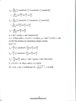 87, 2nn . nn nn
-cos sin cos-
,— vv/o— —0111— ^jj —
^nx 3 3 6
870 . 2nn . nn nn
-F-2—sm sin cos —
3 3 6
„ a . nn
C = ,—a sm — cos
3 6
9n = tan"1 (an/bn) =
Ci = 2V3Ia/7t and Ii = Ci/V2 = V2 V3Ia/Tc, q>i = tan'1 (-1/V3) = -7t/6
(c) For the primary (or secondary) phase current,
a0/2 = 0
27. f,,6 , n^,n 4L . nn nn
a -—-[ cos(nv)dt} = —^sm — cos—
n n '" " nn: 3 2
/ 27. *„<. , , _ n 4Ia . nn . nn
b =—-f sm(n0)d& = —^-sm —sm —
« n J a nn 3 2
47
C =—^-sin— and cpn = tan-1 (an/bn) = tan-^cot n7i/2)
n nn 3
= V2 V3Ia/u, and Is = Ia V(2/3)
PF = li/is = 3/Ti = 0.9549 and HF = J(I /I )2 -1 = 0.3108
V S 1
30
www.elsolucionario.net
 