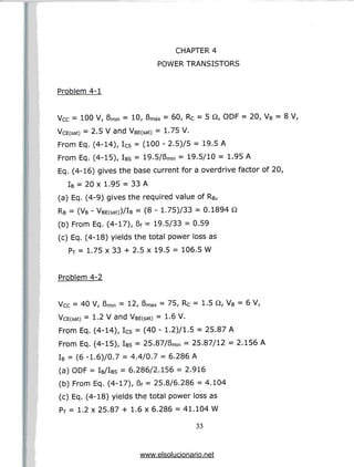 CHAPTER 4
POWER TRANSISTORS
Problem 4-1
Vcc = 100 V, 6min = 10, 6max = 60, Rc = 5 Q, ODF = 20, VB = 8 V,
VcE(sat) = 2.5 V and VBE(sat) = 1-75 V.
From Eq.(4-14), Ics = (100 - 2.5)/5 = 19.5 A
From Eq. (4-15), IBS = 19.5/6min = 19.5/10 = 1.95 A
Eq. (4-16) gives the base current for a overdrive factor of 20,
IB = 20 x 1.95 = 33 A
(a) Eq. (4-9) gives the required value of RB,
RB = (VB - VBE(sat))/lB = (8 - 1.75)/33 = 0.1894 Q
(b) From Eq. (4-17), Bf = 19.5/33 = 0.59
(c) Eq. (4-18) yields the total power loss as
PT = 1.75 x 33 + 2.5 x 19.5 = 106.5 W
Problem 4-2
Vcc = 40 V, 6min = 12, Bmax = 75, Rc = 1.5 Q, VB = 6 V,
VcE(sat) = 1-2 V and VBE(sat) = 1-6 V.
From Eq.(4-14), Ics = (40 - 1.2)/1.5 = 25.87 A
From Eq. (4-15), IBS = 25.87/6min = 25.87/12 = 2.156 A
IB = (6 -1.6)/0.7 = 4.4/0.7 = 6.286 A
(a) ODF= IB/IBS = 6.286/2.156 = 2.916
(b) From Eq. (4-17), Bf = 25.8/6.286 = 4.104
(c) Eq. (4-18) yields the total power loss as
PT = 1.2 x 25.87 + 1.6 x 6.286 = 41.104W
33
www.elsolucionario.net
 