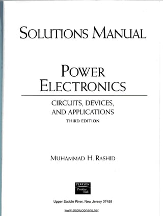 SOLUTIONS MANUAL
POWER
ELECTRONICS
CIRCUITS, DEVICES,
AND APPLICATIONS
THIRD EDITION
MUHAMMAD H. RASHID
PEARSON
Prentice
Hall
Upper Saddle River, New Jersey 07458
www.elsolucionario.net
 
