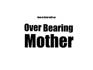 How to Deal with an




Over Bearing
Mother
 