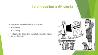 La educación a distancia
La educación a distancia en la Argentina.
 E-learning
 B-learning.
 Integración de las Tics y la alfabetización digital
de los docentes.
 