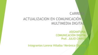 ASIGNATURA:
COMUNICACIÒN DIGITAL
Prof. JULIO CHAYLE
Integrantes Lorena Villalba Verónica Etchard
CARRERA
ACTUALIZACION EN COMUNICACIÓN Y
MULTIMEDIA DIGITAL
 