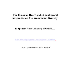 www.pnas.orgycgiydoiy10.1073ypnas.171305098
PNAS August 28, 2001 u vol. 98 u no. 18 u 10249
The Eurasian Heartland: A continental
perspective on Y- chromosome diversity
R. Spencer Wells University of Oxford,…
 
