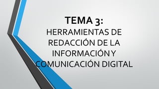 TEMA 3:
HERRAMIENTAS DE
REDACCIÓN DE LA
INFORMACIÓNY
COMUNICACIÓN DIGITAL
 