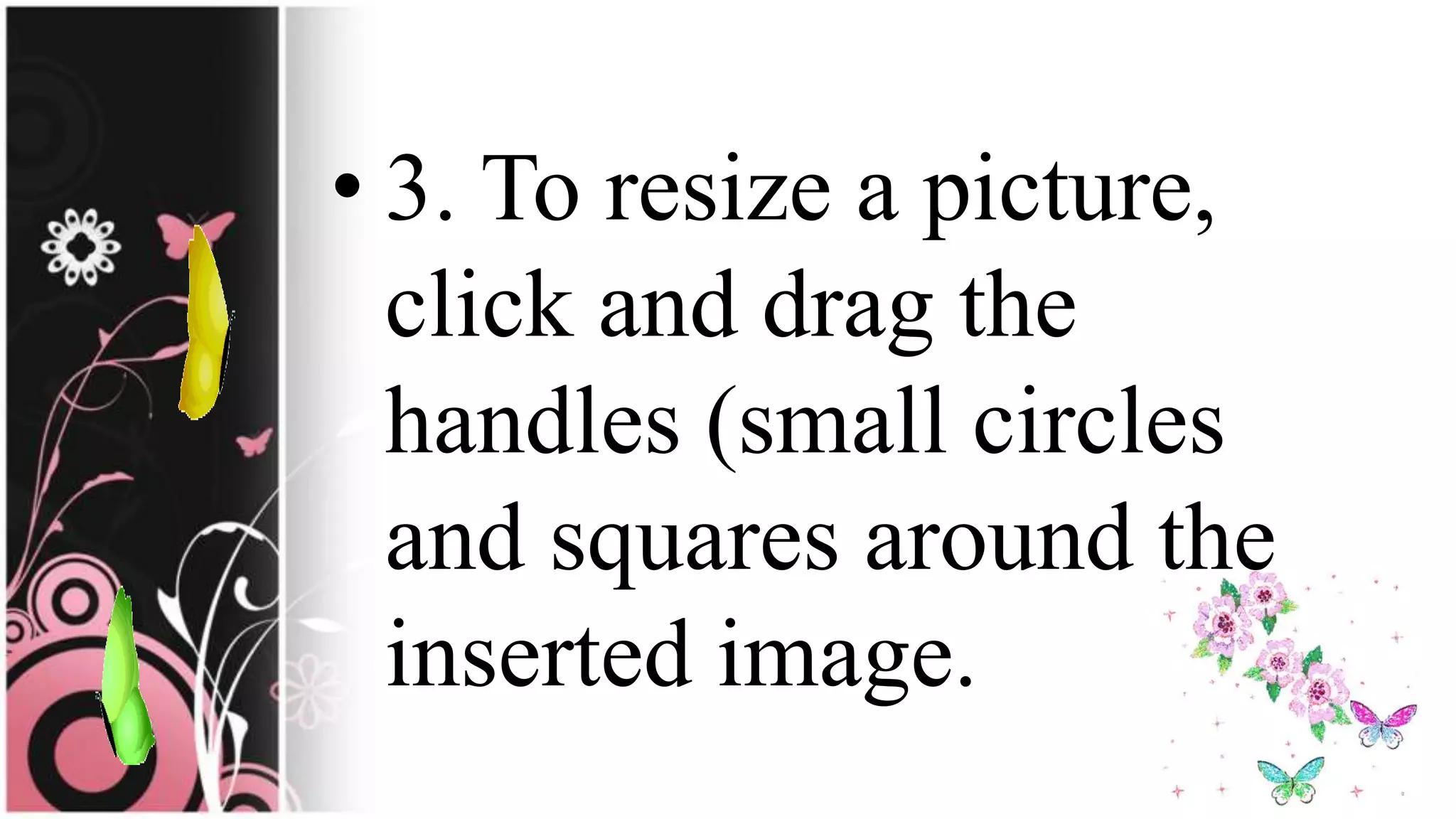 • 3. To resize a picture,
click and drag the
handles (small circles
and squares around the
inserted image.
 