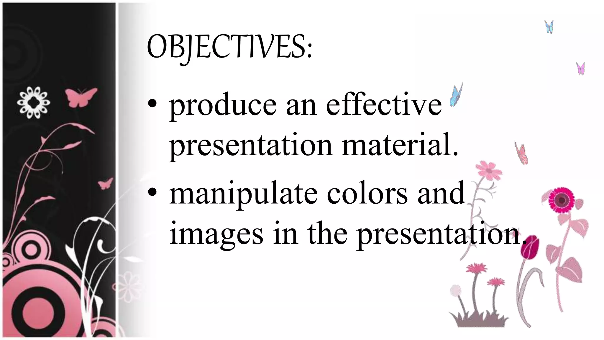 OBJECTIVES:
• produce an effective
presentation material.
• manipulate colors and
images in the presentation.
 